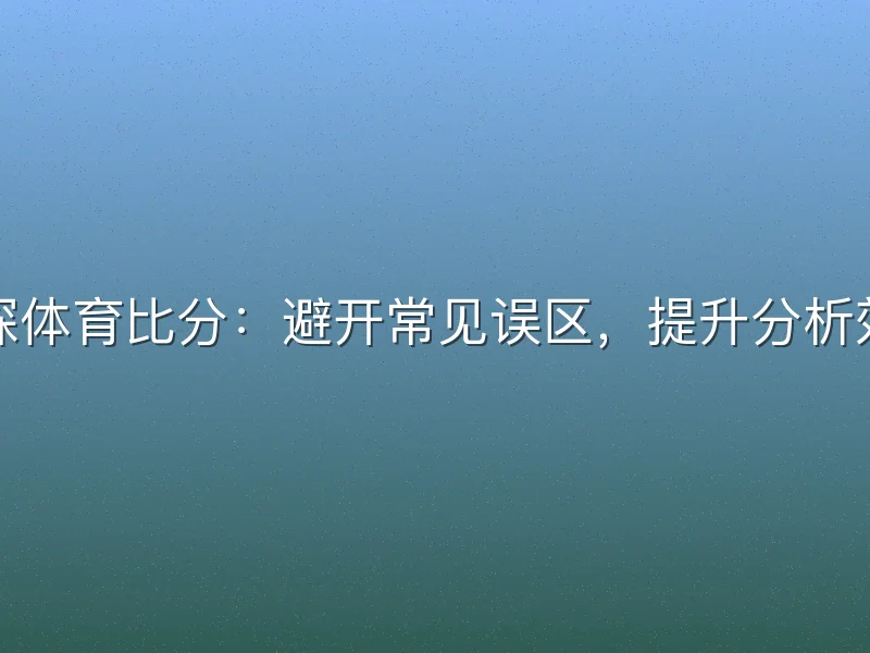 球探体育比分：避开常见误区，提升分析效率