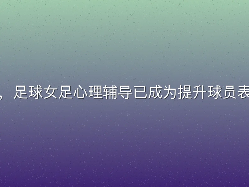 在竞技体育中，足球女足心理辅导已成为提升球员表现的关键环节